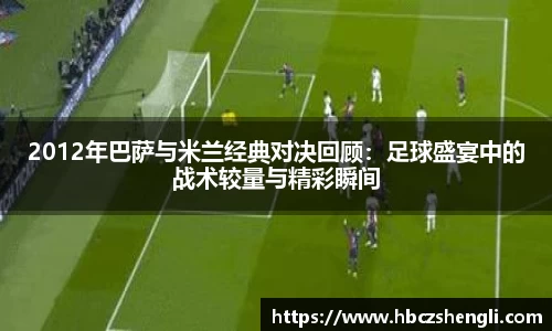 2012年巴萨与米兰经典对决回顾:足球盛宴中的战术较量与精彩瞬间