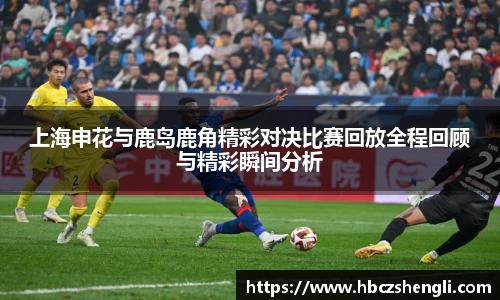 上海申花与鹿岛鹿角精彩对决比赛回放全程回顾与精彩瞬间分析