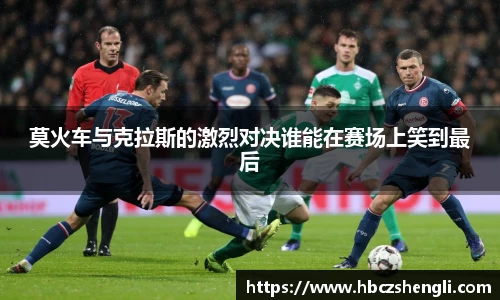 莫火车与克拉斯的激烈对决谁能在赛场上笑到最后
