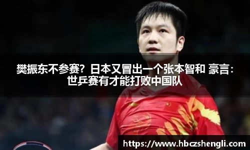 樊振东不参赛？日本又冒出一个张本智和 豪言：世乒赛有才能打败中国队